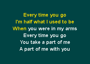 Every time you go
I'm half what I used to be
When you were in my arms

Every time you go
You take a part of me
A part of me with you