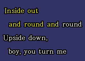 Inside out

and round and round

Upside down,

boy, you turn me