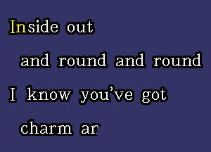 Inside out

and round and round

I know you,ve got

charm ar