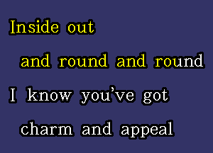 Inside out

and round and round

I know you,ve got

charm and appeal