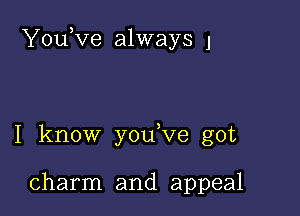 YouKze always 1

I know you,ve got

charm and appeal