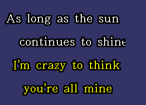 As long as the sun
continues to shim

Fm crazy to think

you re all mine I