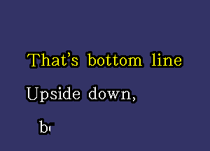 Thafs bottom line

Upside down,
b.