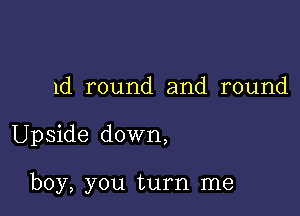 1d round and round

Upside down,

boy, you turn me