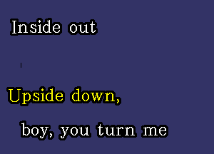 Inside out

Upside down,

boy, you turn me