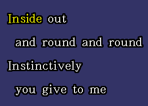 Inside out

and round and round

Instinctively

you give to me