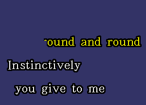 'ound and round

Instinctively

you give to me