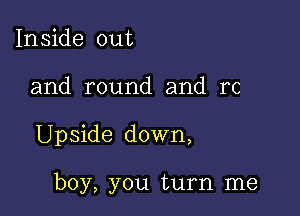 Inside out

and round and re

Upside down,

boy, you turn me