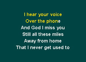 I hear your voice
Over the phone
And God I miss you

Still all these miles
Away from home
That I never get used to