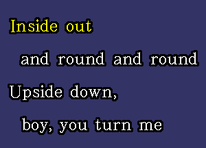 Inside out

and round and round

Upside down,

boy, you turn me