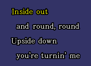 Inside out
and round, round

Upside down

you,re turnirf me