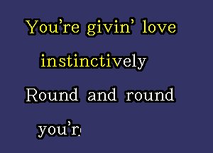 YouTe givin love

instinctively
Round and round

you?)