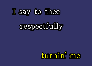 I say to thee

respectfully

turnirf me