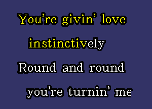 YouTe givin love

instinctively
Round and round

youTe turnin) me