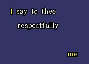 I say to thee

respectfully