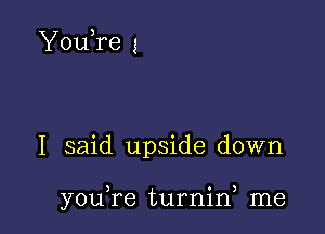 YouTe 1

I said upside down

you,re turnin me