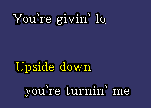 YouTe givin lo.

Upside down

you,re turnin) me