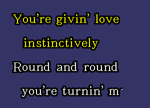 YouTe givin love

instinctively
Round and round

youTe turnin) m'