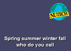 Spring summer winter fall
who do you call