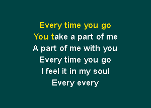 Every time you go
You take a part of me
A part of me with you

Every time you go
I feel it in my soul
Every every