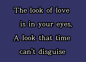 The look of love
is in your eyes,

A look that time

can,t disguise