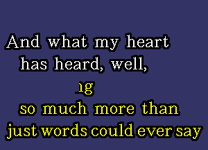 And What my heart
has heard, well,
1g
so much more than
just words could ever say