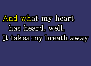 And What my heart
has heard, well,

It takes my breath away