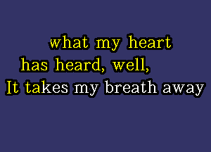 what my heart
has heard, well,

It takes my breath away