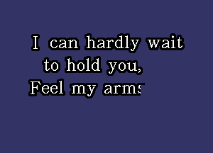 I can hardly wait
to hold you,

Feel my armi