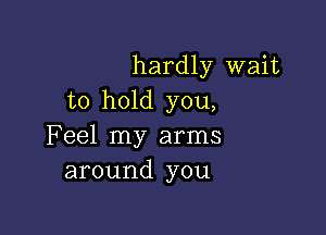 hardly wait
to hold you,

Feel my arms
around you