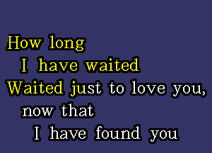 How long
I have waited

Waited just to love you,
now that
I have found you