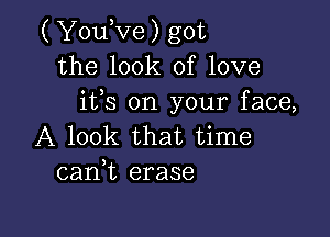 ( YouKze) got
the look of love
ifs on your face,

A look that time
cank erase