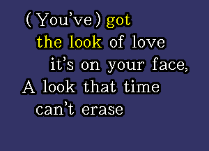 ( YouKze) got
the look of love
ifs on your face,

A look that time
cank erase