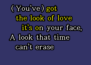 ( YouKze) got
the look of love
ifs on your face,

A look that time
cank erase