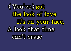 ( YouKze) got
the look of love
ifs on your face,

A look that time
cank erase