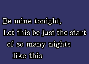 Be mine tonight,
Let this be just the start

of so many nights
like this