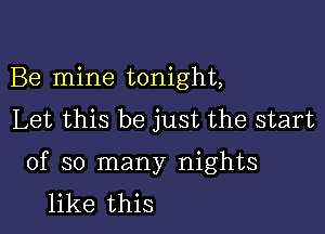 Be mine tonight,
Let this be just the start

of so many nights
like this