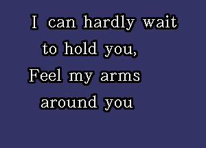 I can hardly wait

to hold you,

Feel my arms

around you