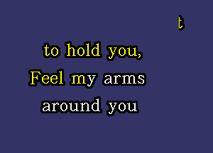 to hold you,

Feel my arms

around you