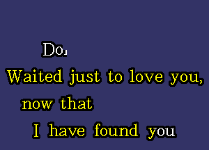 D0.

Waited just to love you,

now that

I have found you