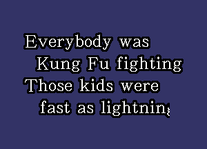 Everybody was
Kung Fu fighting

Those kids were
fast as lightning