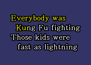 Everybody was
Kung Fu fighting

Those kids were
fast as lightning