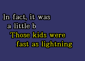 In fact, it was
a little b

Those kids were
fast as lightning