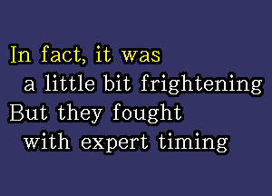 In fact, it was
a little bit frightening

But they fought
With expert timing