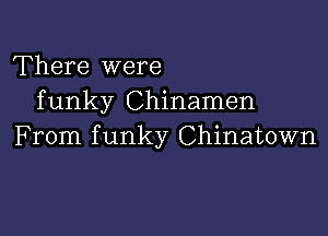 There were
funky Chinamen

From f unky Chinatown