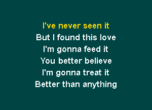 I've never seen it
But lfound this love
I'm gonna feed it

You better believe
I'm gonna treat it
Better than anything