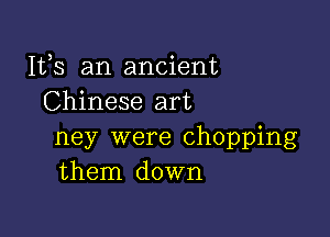 Its an ancient
Chinese art

ney were chopping
them down