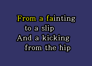 From a fainting
to a slip

And a kicking
from the hip