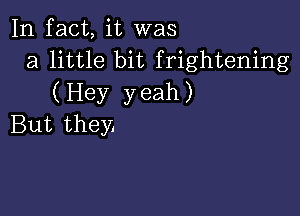 In fact, it was
a little bit frightening
(Hey yeah)

But they.