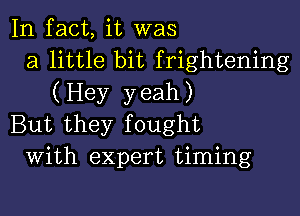 In fact, it was
a little bit frightening
(Hey yeah)

But they fought
With expert timing